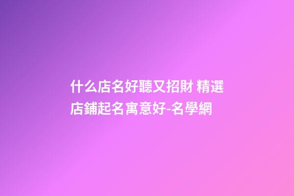 什么店名好聽又招財 精選店鋪起名寓意好-名學網-第1張-店鋪起名-玄機派